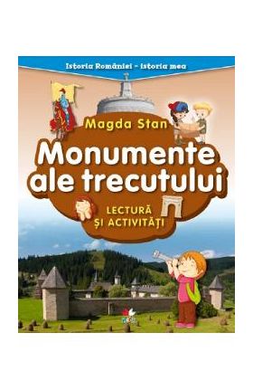 Monumente ale trecutului. Lectura si activitati. Istoria Romaniei. Istoria mea - Magda Stan