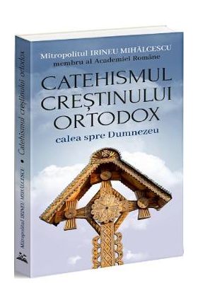 Catehismul Crestinului Ortodox: calea spre Dumnezeu - Irineu Mihalcescu