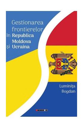 Gestionarea frontierelor in Republica Moldova si Ucraina - Luminita Bogdan