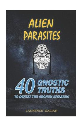 Alien Parasites: 40 Gnostic Truths to Defeat the Archon Invasion! - Laurence Galian