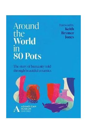 Around the World in 80 Pots: The Story of Humanity Told Through Beautiful Ceramics - Ashmolean Museum