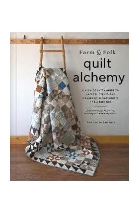 Farm & Folk Quilt Alchemy: A High-Country Guide to Natural Dyeing and Making Heirloom Quilts from Scratch - Sara Larson Buscaglia