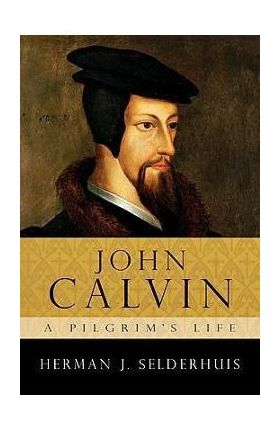 John Calvin: A Pilgrim's Life - Herman J. Selderhuis