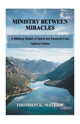 Ministry Between Miracles: A Biblical Model of Spirit-led Pastoral Care - Thomson K. Mathew