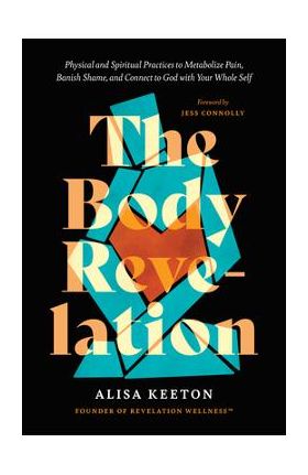 The Body Revelation: Physical and Spiritual Practices to Metabolize Pain, Banish Shame, and Connect to God with Your Whole Self - Alisa Keeton