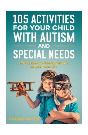 105 Activities for Your Child With Autism and Special Needs: Enable them to Thrive, Interact, Develop and Play - Susan Jules
