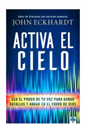 Activa El Cielo: USA El Poder de Tu Voz Para Ganar Batallas Y Andar En El Favor de Dios - John Eckhardt