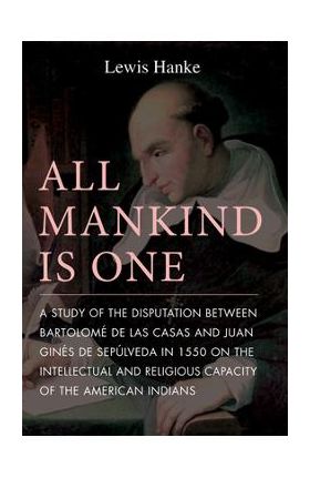 All Mankind Is One: A Study of the Disputation Between Bartolom&#65533; de Las Casas and Juan Gin&#65533;s de Sep&#65533;lveda in 1550 on the Intellectual and - Lewis Hanke