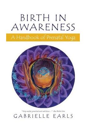 Birth in Awareness: A handbook of prenatal yoga - Gabrielle Earls