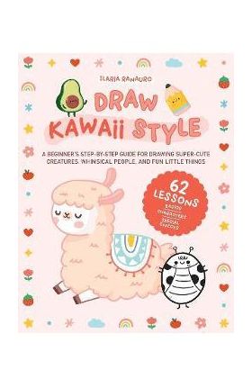 Draw Kawaii Style: A Beginner's Step-By-Step Guide for Drawing Super-Cute Creatures, Whimsical People, and Fun Little Things - 62 Lessons - Ilaria Ranauro