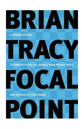 Focal Point: A Proven System to Simplify Your Life, Double Your Productivity, and Achieve All Your Goals - Brian Tracy