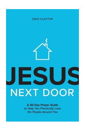 Jesus Next Door: A 30-Day Prayer Guide to Help You Practically Love the People Around You - Dave Clayton