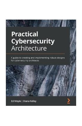 Practical Cybersecurity Architecture: A guide to creating and implementing robust designs for cybersecurity architects - Ed Moyle