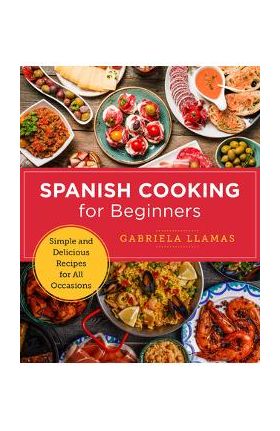 Spanish Cooking for Beginners: Simple and Delicious Recipes for All Occasions - Gabriela Llamas