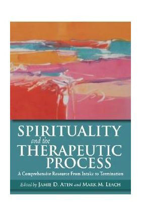 Spirituality and the Therapeutic Process: A Comprehensive Resource from Intake to Termination - Jamie D. Aten