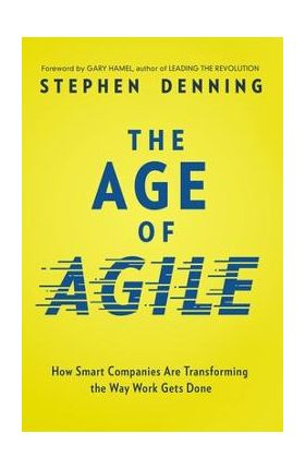 The Age of Agile: How Smart Companies Are Transforming the Way Work Gets Done - Stephen Denning