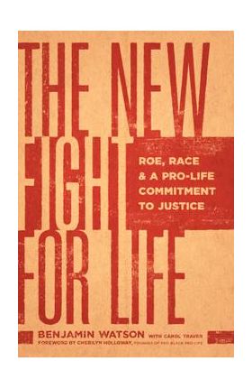 The New Fight for Life: Roe, Race, and a Pro-Life Commitment to Justice - Benjamin Watson