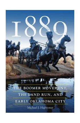 1889: The Boomer Movement, the Land Run, and Early Oklahoma City - Michael J. Hightower