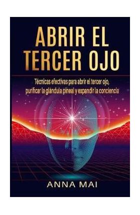 Abrir El Tercer Ojo: Técnicas efectivas para abrir el tercer ojo, purificar la glándula pineal y expandir la conciencia - Anna Mai