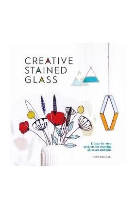 Creative Stained Glass: Make Stunning Glass Art and Gifts with This Instructional Guide - Noor Springael