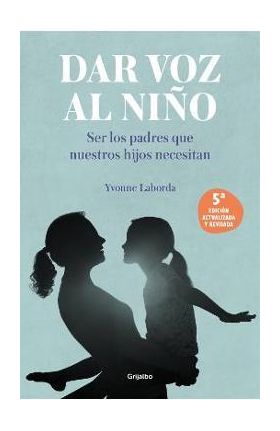 Dar Voz Al Niño: Ser Los Padres Que Nuestros Hijos Necesitan. Edición Revisada Y Actualizada / Giving the Child a Voice - Yvonne Laborda