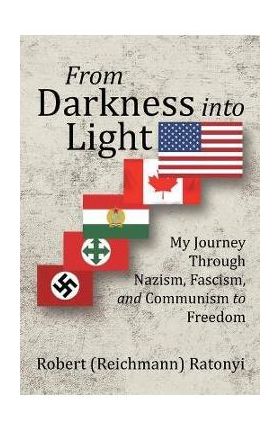 From Darkness into Light: My Journey Through Nazism, Fascism, and Communism to Freedom - Robert Ratonyi