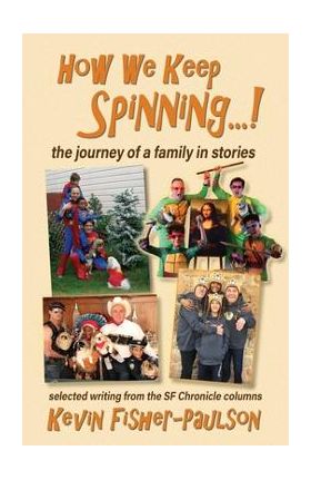 How We Keep Spinning...!: the journey of a family in stories: selected writing from the SF Chronicle column - Kevin Thaddeus Fisher-paulson