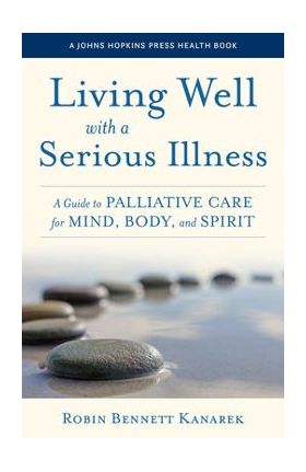 Living Well with a Serious Illness: A Guide to Palliative Care for Mind, Body, and Spirit - Robin Bennett Kanarek