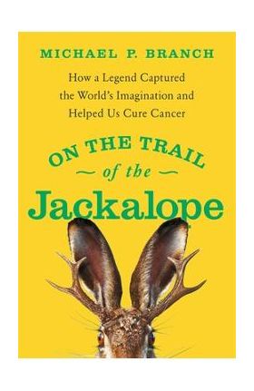 On the Trail of the Jackalope: How a Legend Captured the World's Imagination and Helped Us Cure Cancer - Michael P. Branch