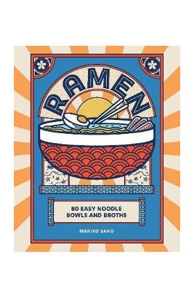 Ramen: 80 Easy Noodle Bowls and Broths - Makiko Sano