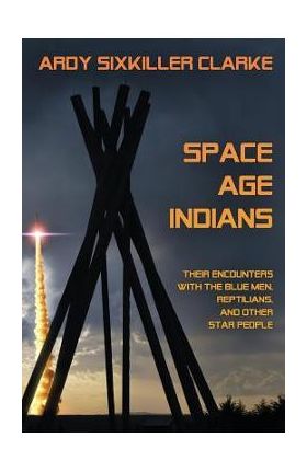 Space Age Indians: Their Encounters with the Blue Men, Reptilians, and Other Star People - Ardy Sixkiller Clarke