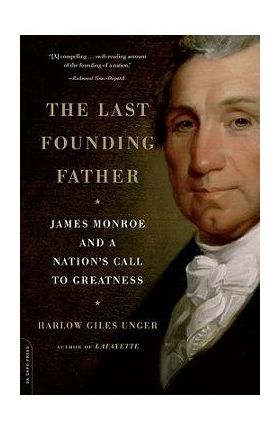 The Last Founding Father: James Monroe and a Nation's Call to Greatness - Harlow Giles Unger