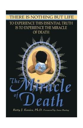 The Miracle of Death: There Is Nothing But Life - Betty J. Kovacs