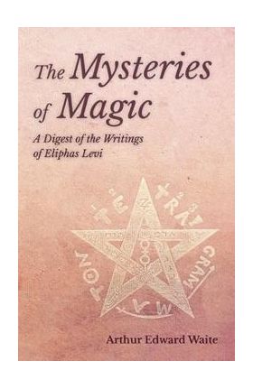 The Mysteries of Magic - A Digest of the Writings of Eliphas Levi - Arthur Edward Waite