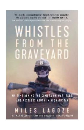 Whistles from the Graveyard: My Time Behind the Camera on War, Rage, and Restless Youth in Afghanistan - Miles Lagoze