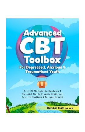 Advanced CBT Toolbox for Depressed, Anxious & Traumatized Youth: Over 150 Worksheets, Handouts & Therapist Tips to Promote Resilience, Positive Emotio - David Pratt