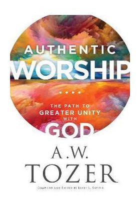 Authentic Worship: The Path to Greater Unity with God - A. W. Tozer