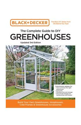 Black and Decker the Complete Guide to DIY Greenhouses 3rd Edition: Build Your Own Greenhouses, Hoophouses, Cold Frames & Greenhouse Accessories - Editors Of Cool Springs Press