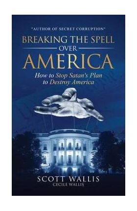 Breaking the Spell Over America: How to Stop Satan's Plan to Destroy America - Scott Wallis