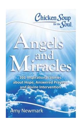 Chicken Soup for the Soul: Angels and Miracles: 101 Inspirational Stories about Hope, Answered Prayers, and Divine Intervention - Amy Newmark
