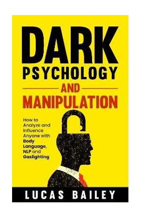 Dark Psychology and Manipulation: How to Analyze and Influence Anyone with Body Language, NLP, and Gaslighting - Lucas Bailey