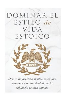 Dominar El Estilo de Vida Estoica: Mejora Tu Fortaleza Mental, Disciplina Y Productividad Con La Sabiduría Estoica Antigua - Andreas Athanas