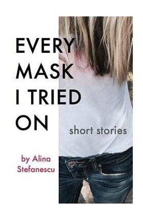 Every Mask I Tried On: Stories - Alina Stefanescu