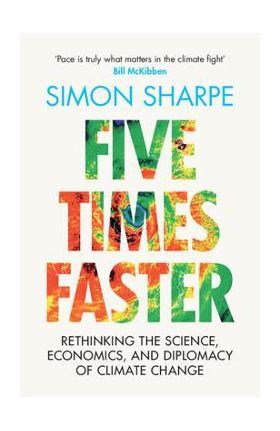 Five Times Faster: Rethinking the Science, Economics, and Diplomacy of Climate Change - Simon Sharpe