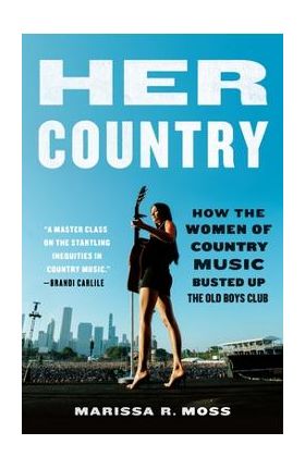 Her Country: How the Women of Country Music Busted Up the Old Boys Club - Marissa R. Moss