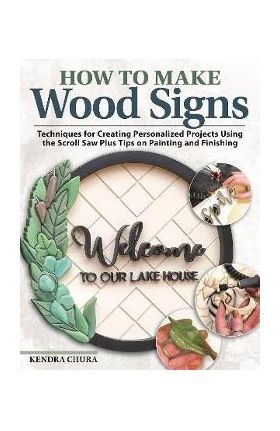 How to Make Wood Signs: Techniques for Creating Personalized Projects Using the Scroll Saw Plus Tips on Painting and Finishing - Kendra Chura