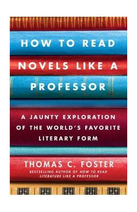 How to Read Novels Like a Professor: A Jaunty Exploration of the World's Favorite Literary Form - Thomas C. Foster