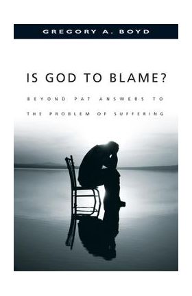 Is God to Blame?: Beyond Pat Answers to the Problem of Suffering - Gregory A. Boyd