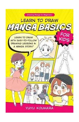 Learn to Draw Manga Basics for Kids: Learn to Draw with Easy-To-Follow Drawing Lessons in a Manga Story! - Yuyu Kouhara