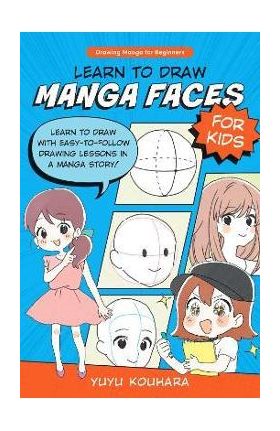 Learn to Draw Manga Faces for Kids: Learn to Draw with Easy-To-Follow Drawing Lessons in a Manga Story! - Yuyu Kouhara